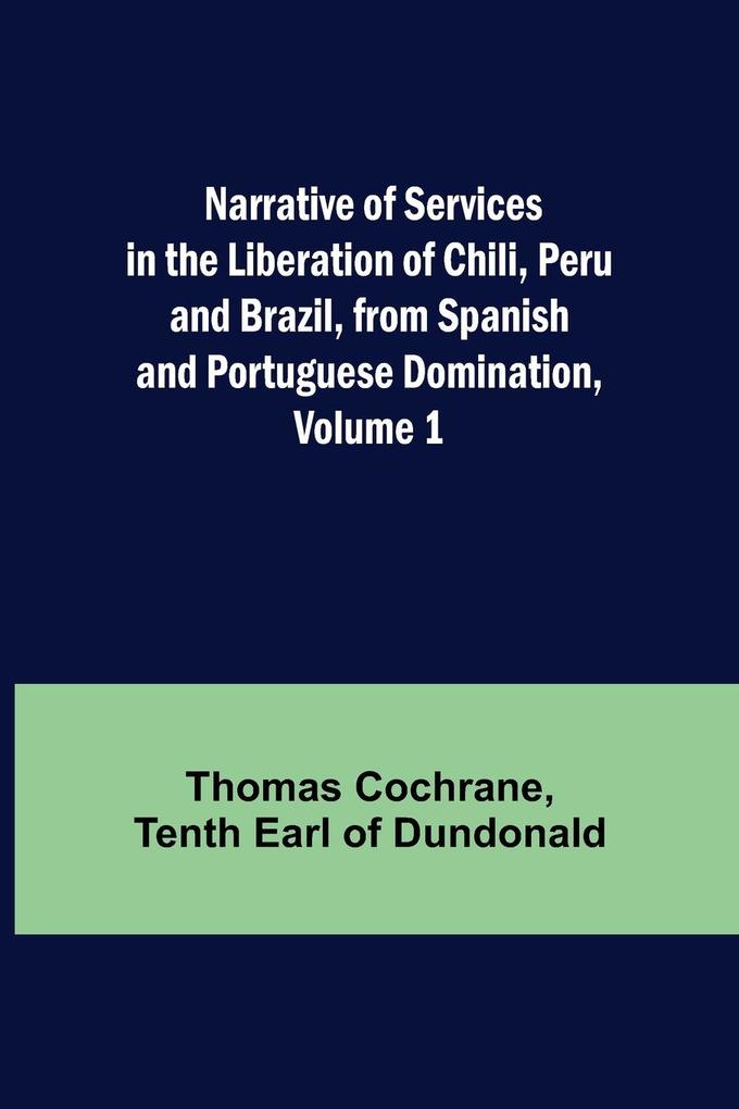 Narrative of Services in the Liberation of Chili Peru and Brazil from Spanish and Portuguese Domination Volume 1