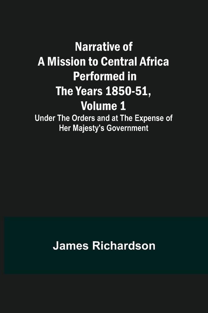 Narrative of a Mission to Central Africa Performed in the Years 1850-51 Volume 1 ; Under the Orders and at the Expense of Her Majesty's Government
