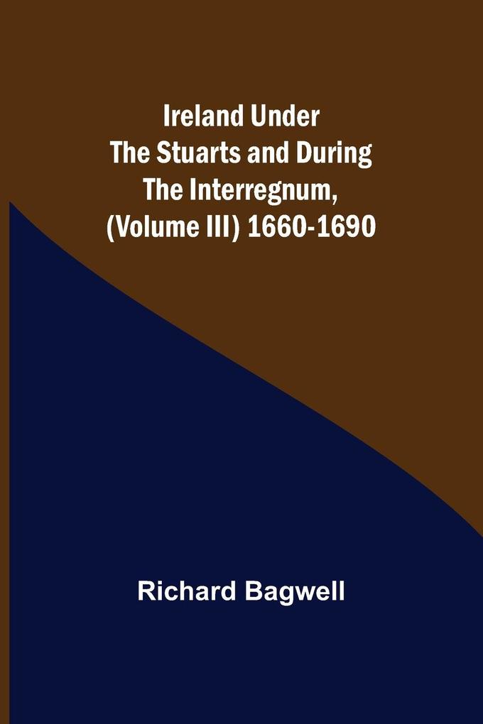 Ireland under the Stuarts and during the Interregnum (Volume III) 1660-1690