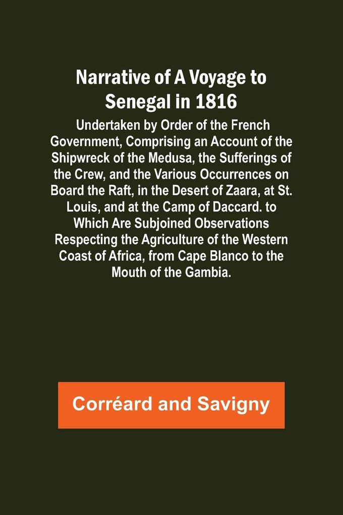 Narrative of a Voyage to Senegal in 1816 ; Undertaken by Order of the French Government Comprising an Account of the Shipwreck of the Medusa the Sufferings of the Crew and the Various Occurrences on Board the Raft in the Desert of Zaara at St. Louis