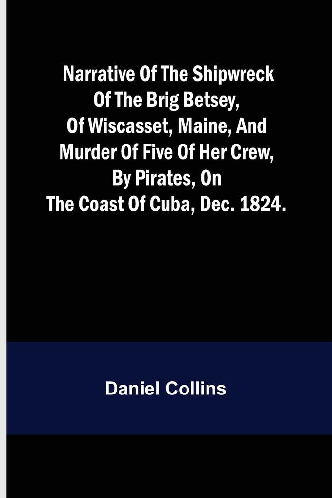 Narrative of the shipwreck of the brig Betsey of Wiscasset Maine and murder of five of her crew by pirates on the coast of Cuba Dec. 1824.