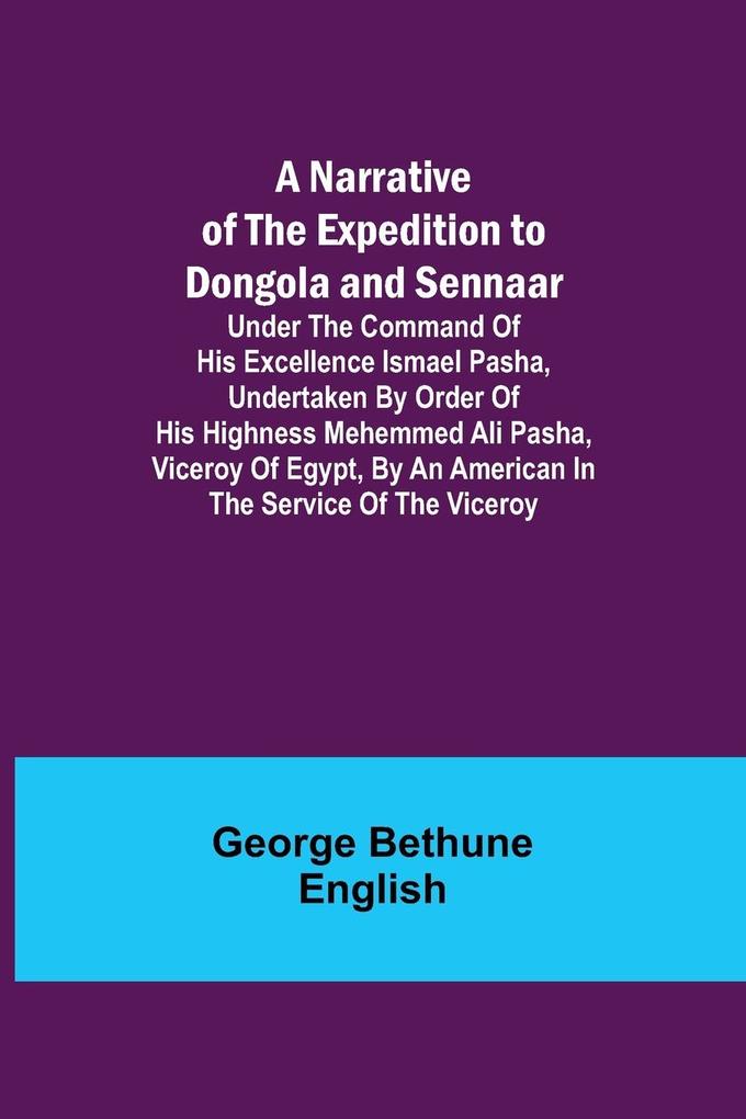 A Narrative of the Expedition to Dongola and Sennaar ; Under the Command of His Excellence Ismael Pasha undertaken by Order of His Highness Mehemmed Ali Pasha Viceroy of Egypt By An American In The Service Of The Viceroy