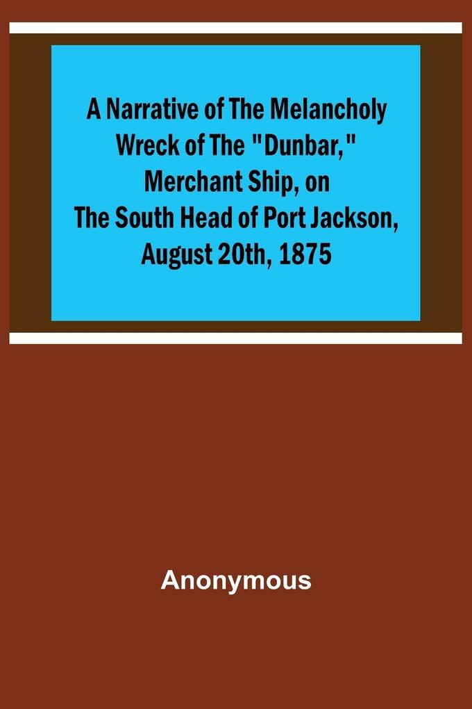A Narrative of the Melancholy Wreck of the Dunbar Merchant Ship on the South Head of Port Jackson August 20th 1875