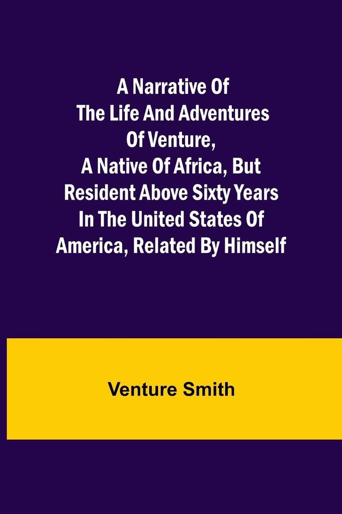 A Narrative of the Life and Adventures of Venture a Native of Africa but Resident above Sixty Years in the United States of America Related by Himself