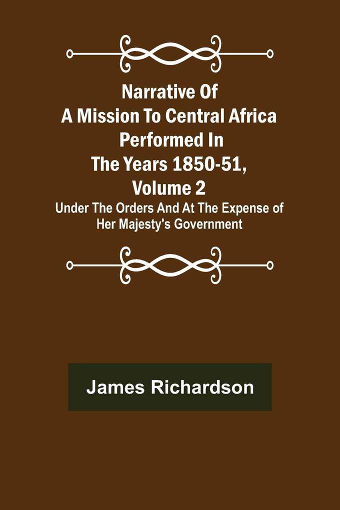 Narrative of a Mission to Central Africa Performed in the Years 1850-51 Volume 2 ; Under the Orders and at the Expense of Her Majesty‘s Government