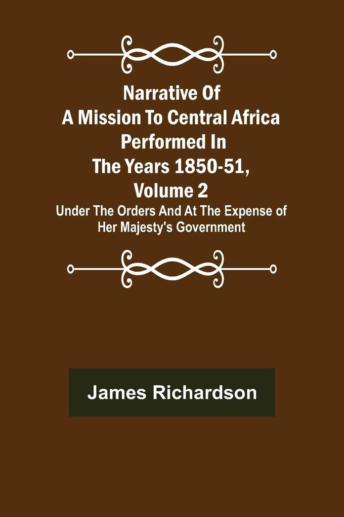 Narrative of a Mission to Central Africa Performed in the Years 1850-51 Volume 2 ; Under the Orders and at the Expense of Her Majesty's Government