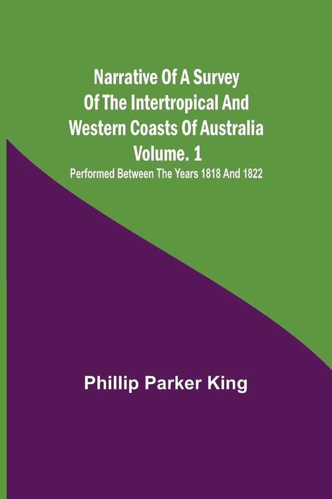 Narrative of a Survey of the Intertropical and Western Coasts of Australia - Vol. 1 ; Performed between the years 1818 and 1822