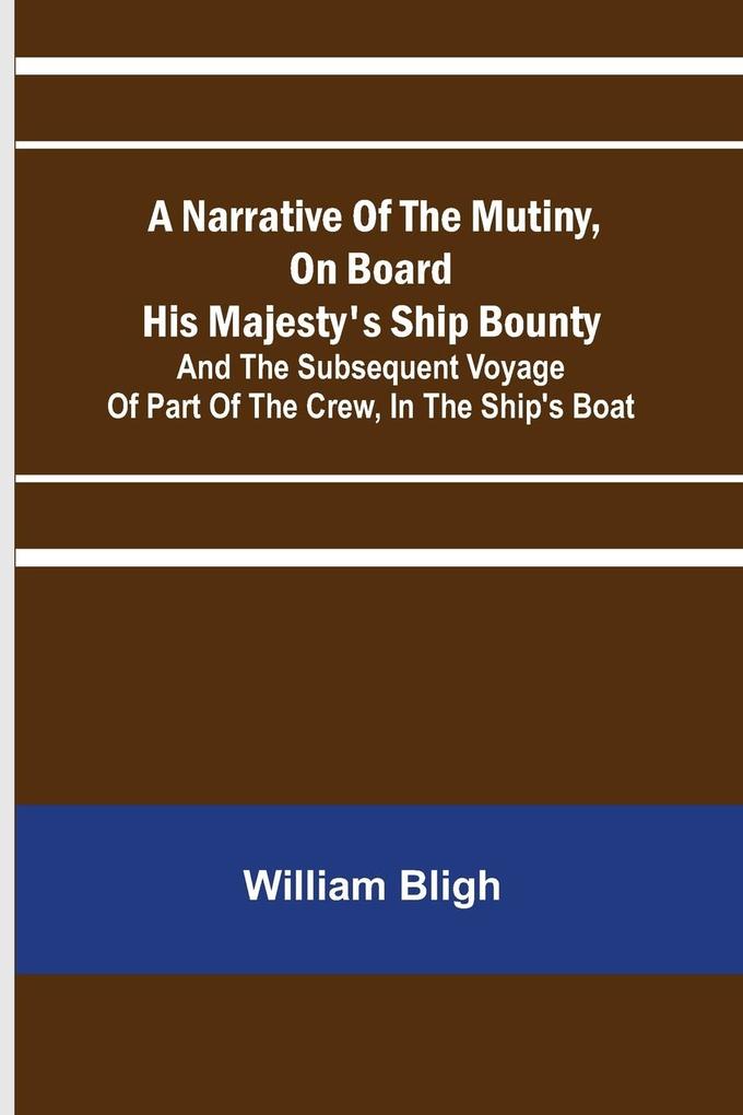 A Narrative Of The Mutiny On Board His Majesty's Ship Bounty; And The Subsequent Voyage Of Part Of The Crew In The Ship's Boat