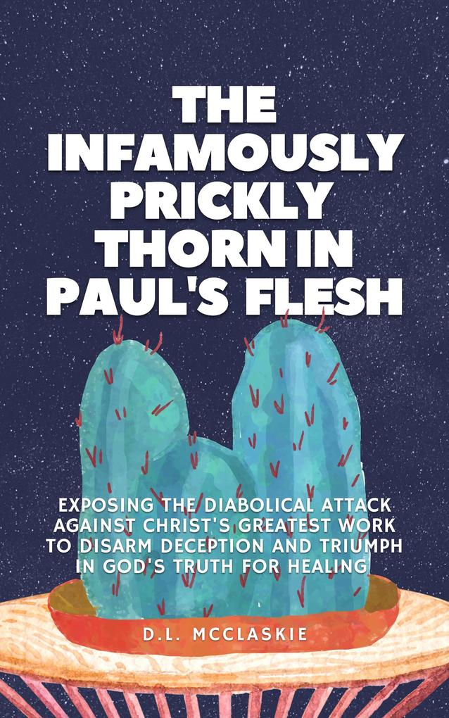 The Infamously Prickly Thorn in Paul‘s Flesh: Exposing the Diabolical Attack Against Christ‘s Greatest Work to Disarm Deception and Triumph in God‘s Truth for Healing