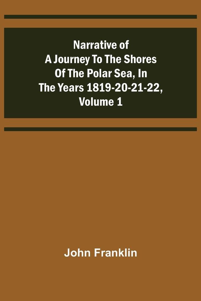 Narrative of a Journey to the Shores of the Polar Sea in the Years 1819-20-21-22 Volume 1
