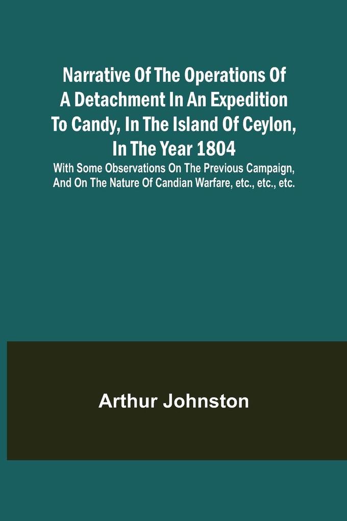 Narrative of the Operations of a Detachment in an Expedition to Candy in the Island of Ceylon in the Year 1804 ; With Some Observations on the Previous Campaign and on the Nature of Candian Warfare etc. etc. etc.