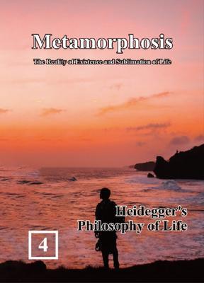 Heidegger‘s Philosophy of Life: Metamorphosis: The Reality of Existence and Sublimation of Life (Volume 4)