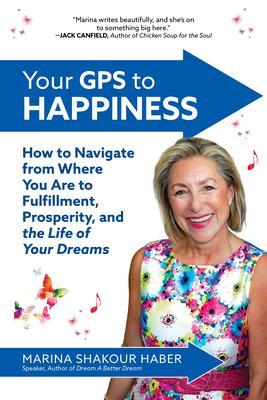 Your GPS to Happiness: How to Navigate from Where You Are to Fulfillment Prosperity and the Life of Your Dreams