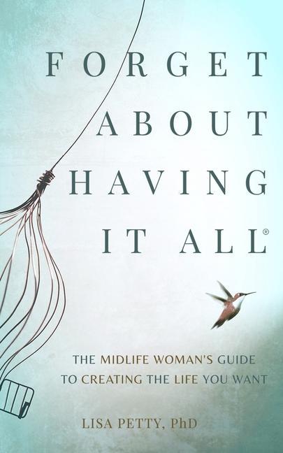 Forget About Having It All: The Midlife Woman‘s Guide to Creating the Life you Want