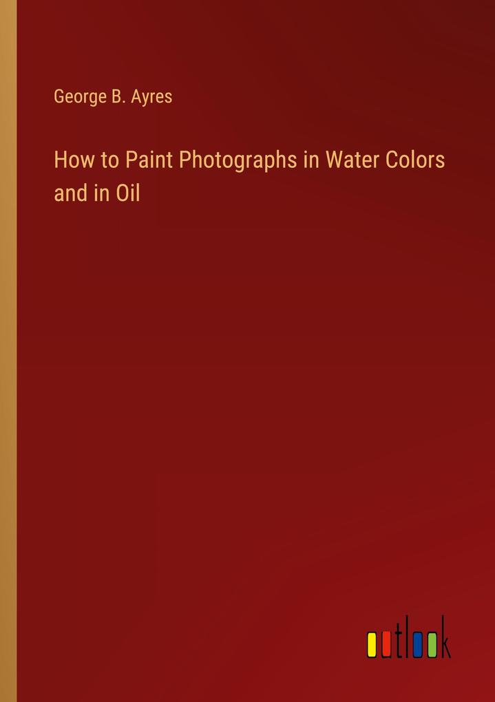 How to Paint Photographs in Water Colors and in Oil