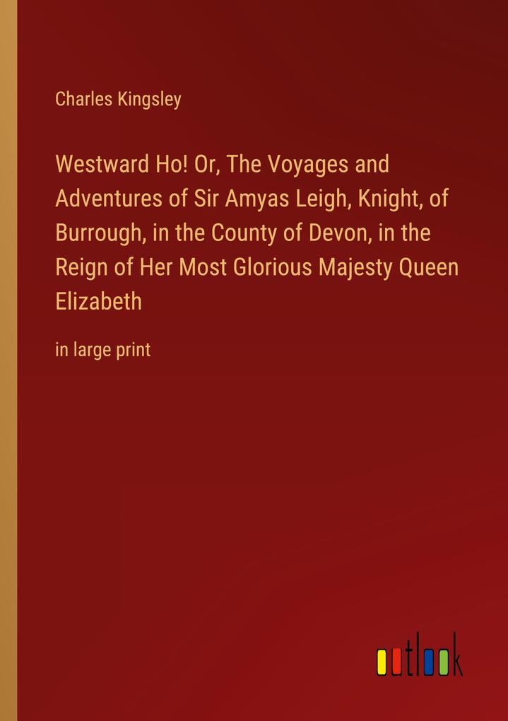 Westward Ho! Or The Voyages and Adventures of Sir Amyas Leigh Knight of Burrough in the County of Devon in the Reign of Her Most Glorious Majesty Queen Elizabeth