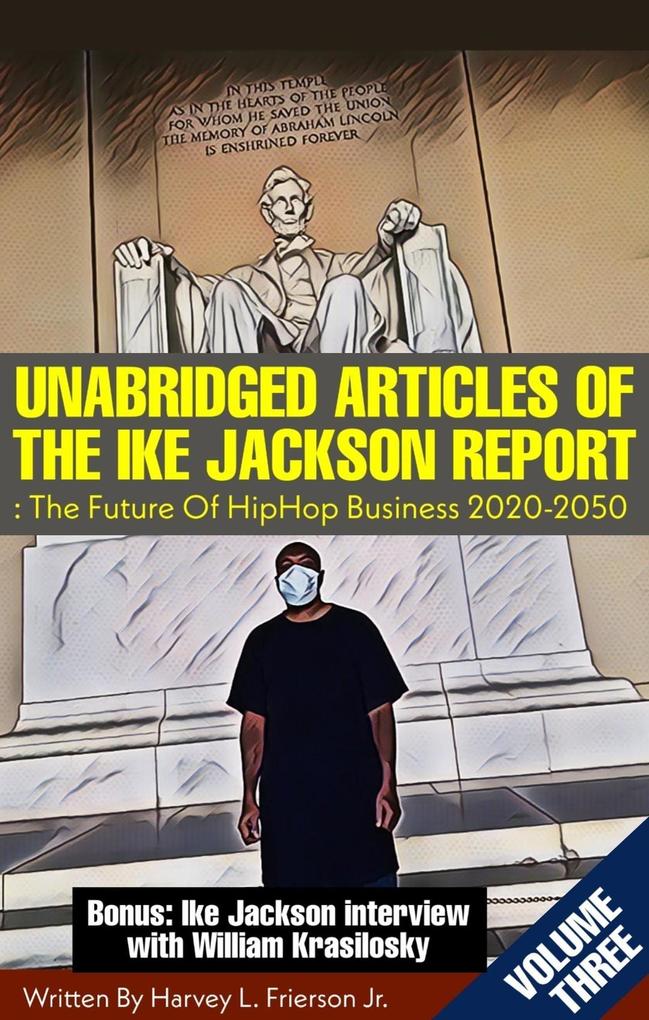 UNABRIDGED ARTICLES OF THE IKE JACKSON REPORT:The Future Of HipHop Business 2020-2050. -VOLUMETHREE- (Unabridged articles of the Ike Jackson Report :The Future of Hip Hop Business 2020-2050 #3)