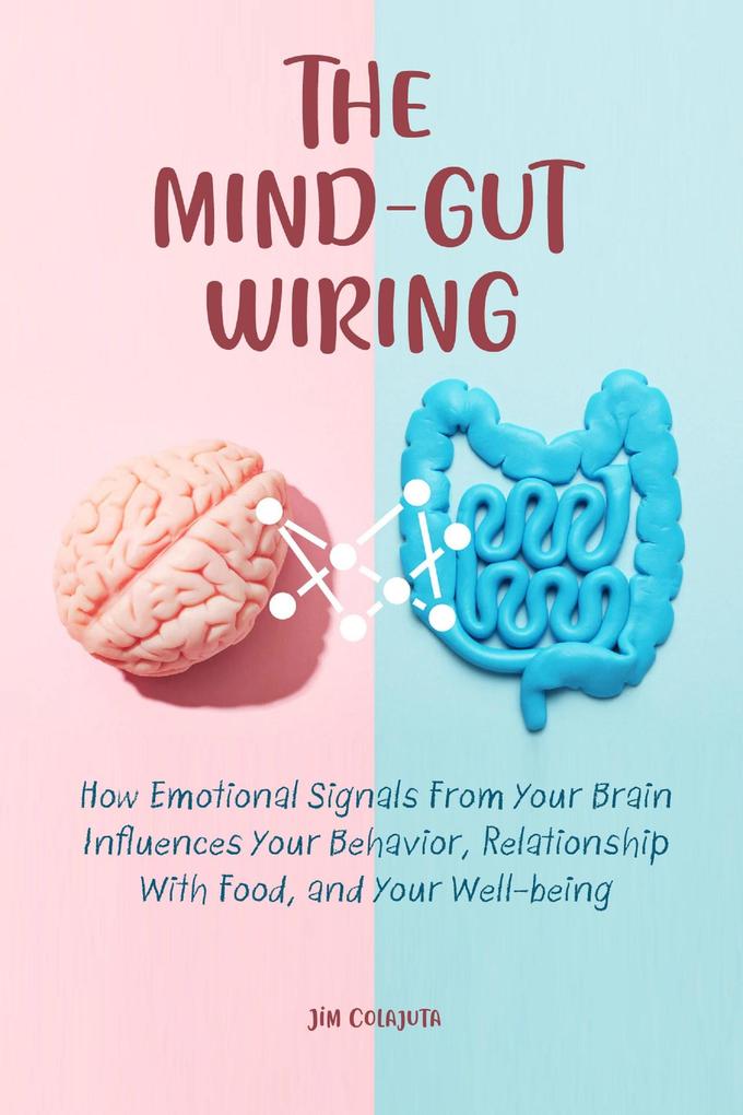 The Mind-Gut Wiring How Emotional Signals From Your Brain Influences Your Behavior Relationship With Food and Your Well-being