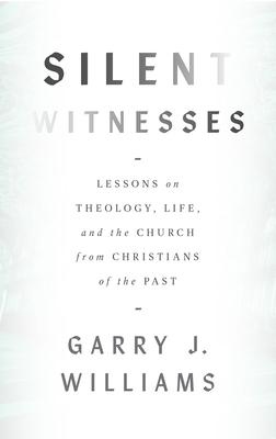 Silent Witnesses: Lessons on Theology Life and the Church from Christians of the Past
