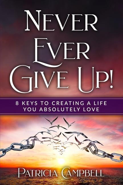Never Ever Give Up!: 8 Keys to Creating a Life You Absolutely Love