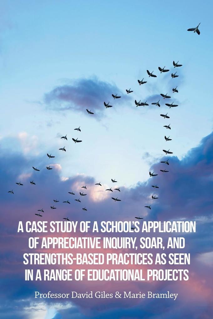 A Case Study of a School‘s Application of Appreciative Inquiry Soar and Strengths-Based Practices as Seen in a Range of Educational Projects
