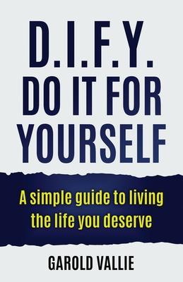 D.I.F.Y. Do It for Yourself: A simple guide to living the life you deserve