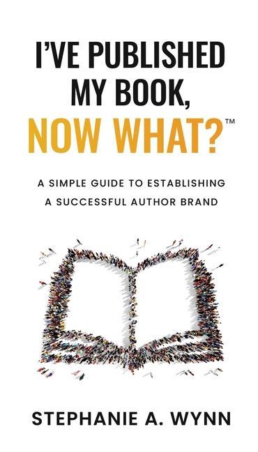 I‘ve Published My Book Now What?: A Simple Guide To Establishing A Successful Author Brand