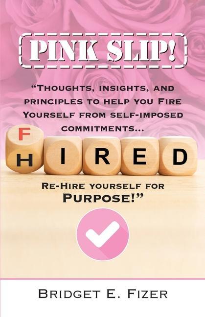 PINK SLIP! Thoughts Insights and Principles to Help YOU Fire Yourself from Self-Imposed Commitments. Rehire Yourself for Purpose!