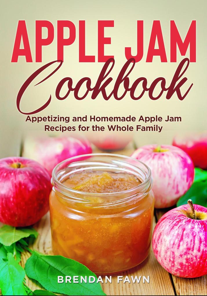 Apple Jam Cookbook Appetizing and Homemade Apple Jam Recipes for the Whole Family (Tasty Apple Dishes #1)