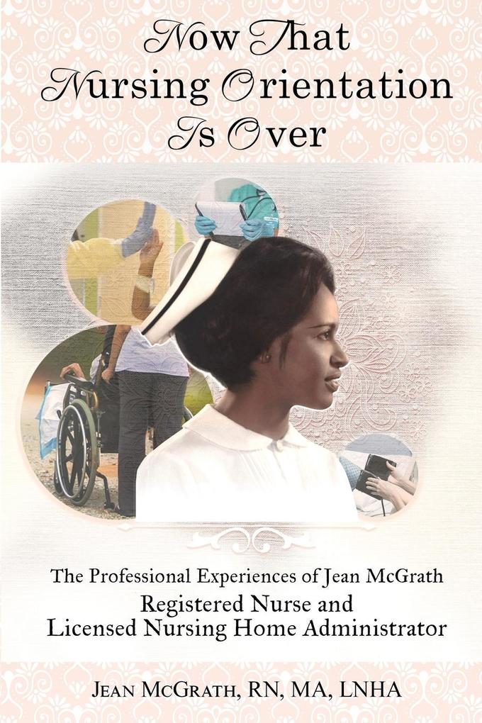 Now That Nursing Orientation Is Over: The Professional Experiences of Jean McGrath Registered Nurse and Licensed Nursing Home Administrator