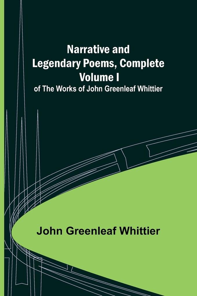 Narrative and Legendary Poems Complete ;; Volume I of The Works of John Greenleaf Whittier