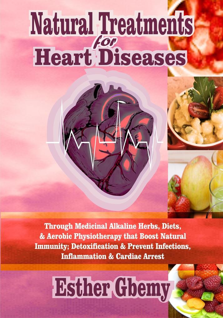 Natural Treatments for Heart Diseases: Through Medicinal Alkaline Herbs Diets & Aerobic Physiotherapy that Boost Natural Immunity; Detoxification & Prevent Infections Inflammation & Cardiac Arrest