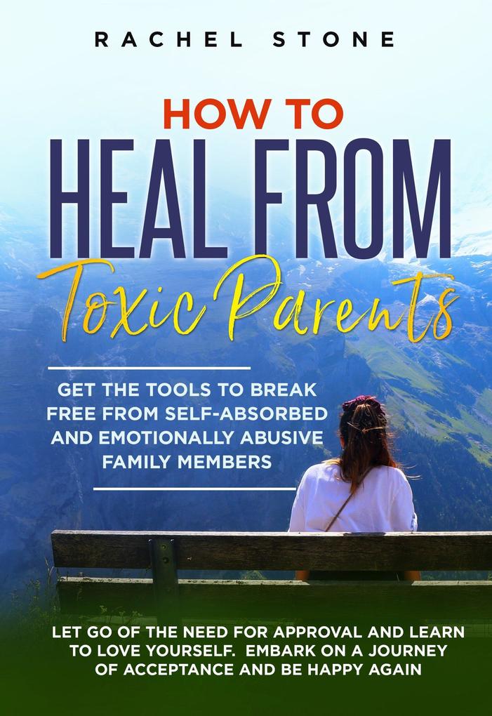 How to Heal from Toxic Parents: Get the Tools to Break Free from Self-Absorbed and Emotionally Abusive Family Members. Let Go of the Need for Approval and Learn to Love Yourself (The Rachel Stone Collection)