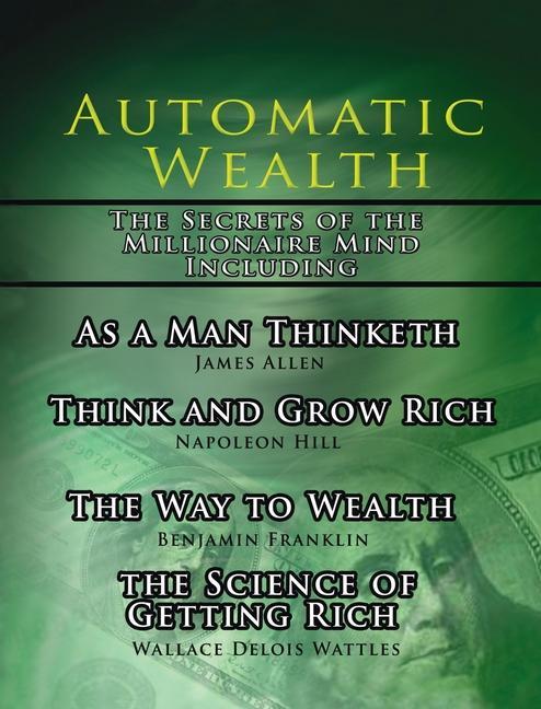 Automatic Wealth The Secrets of the Millionaire Mind-Including: As a Man Thinketh The Science of Getting Rich The Way to Wealth and Think and Grow