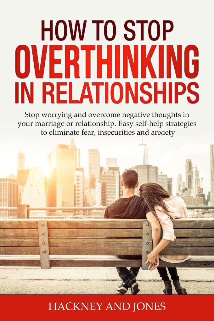 How to Stop Overthinking in Relationships: Stop Worrying and Overcome Negative Thoughts in your Marriage or Relationship. Easy Self-Help Strategies to Eliminate Fear Insecurities and Anxiety
