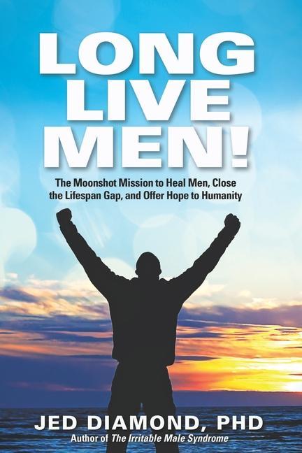 Long Live Men!: The Moonshot Mission to Heal Men Close the Lifespan Gap and Offer Hope to Humanity