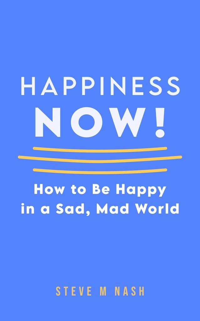 Happiness NOW - How to Be Happy in a Sad Mad World