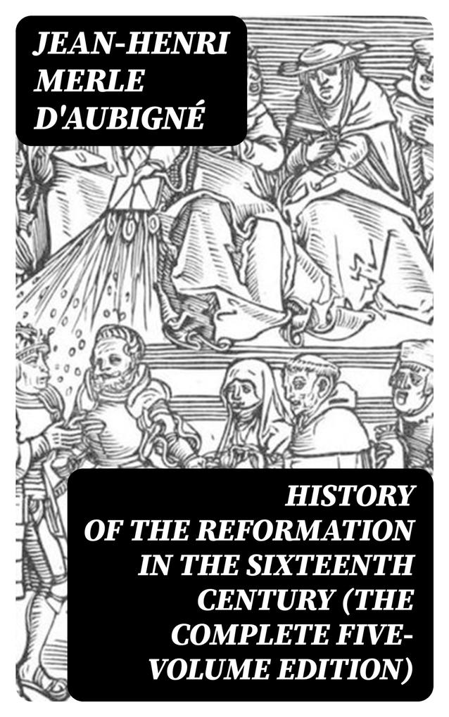 History of the Reformation in the Sixteenth Century (The Complete Five-Volume Edition)