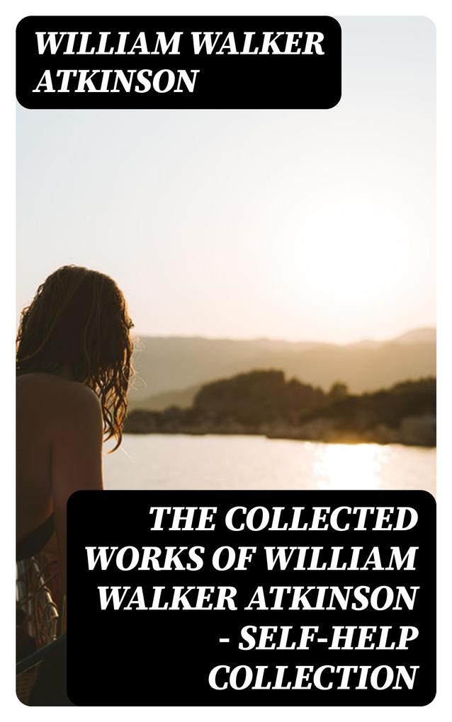 The Collected Works of William Walker Atkinson - Self-Help Collection