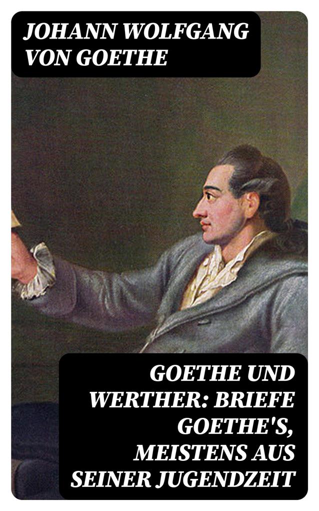Goethe und Werther: Briefe Goethe‘s meistens aus seiner Jugendzeit