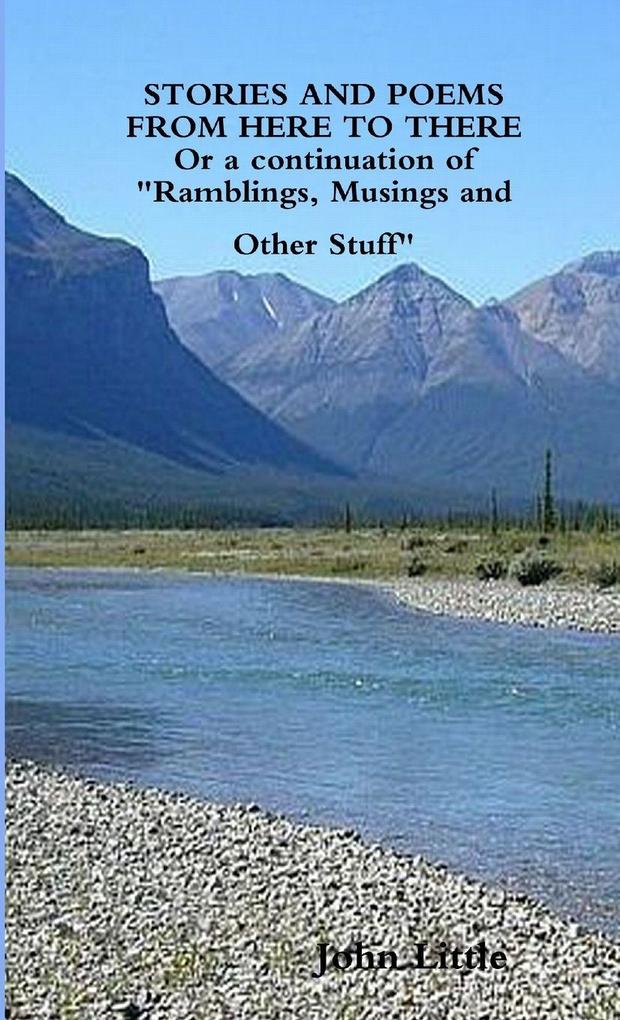 STORIES AND POEMS FROM HERE TO THERE (Or a continuation of 'Ramblings Musings and Other Stuff'