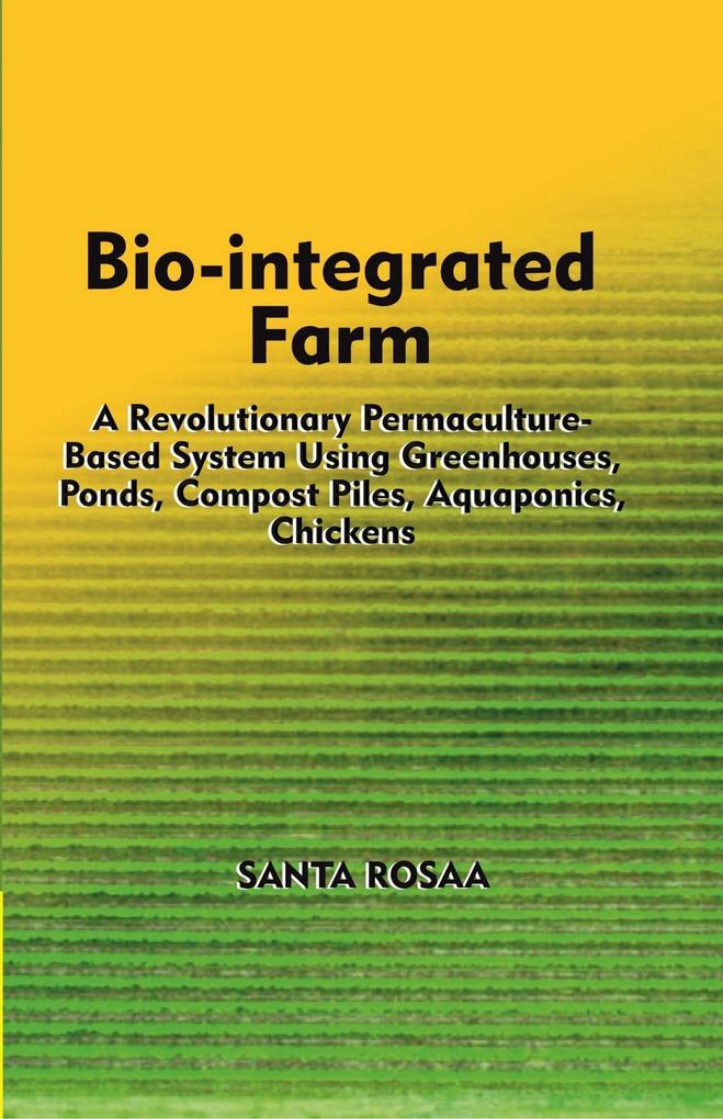 Bio-Integrated Farm: A Revolutionary Permaculture-Based System Using Greenhouses Ponds Compost Piles Aquaponics Chickens