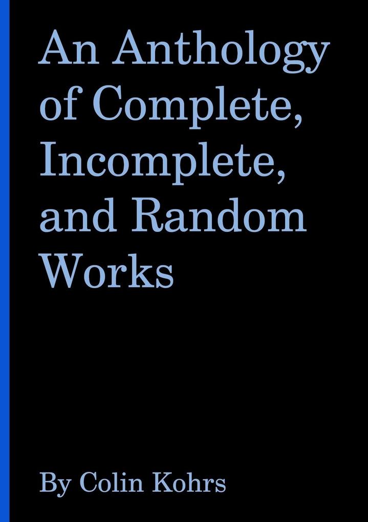 An Anthology of Complete Incomplete and Random Works by Colin Kohrs