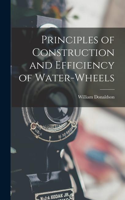 Principles of Construction and Efficiency of Water-wheels