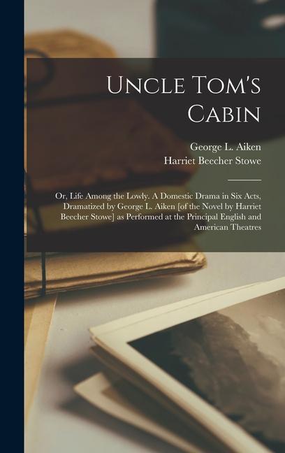 Uncle Tom‘s Cabin; or Life Among the Lowly. A Domestic Drama in six Acts Dramatized by George L. Aiken [of the Novel by Harriet Beecher Stowe] as Performed at the Principal English and American Theatres