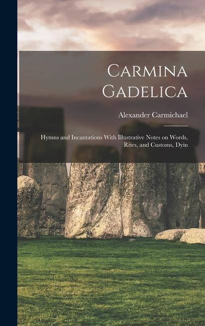 Carmina Gadelica: Hymns and Incantations With Illustrative Notes on Words Rites and Customs Dyin