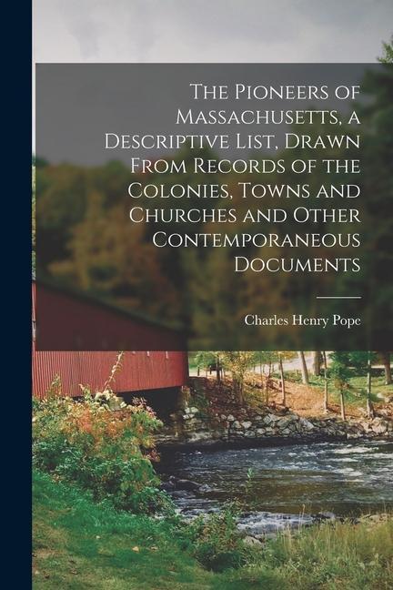 The Pioneers of Massachusetts a Descriptive List Drawn From Records of the Colonies Towns and Churches and Other Contemporaneous Documents