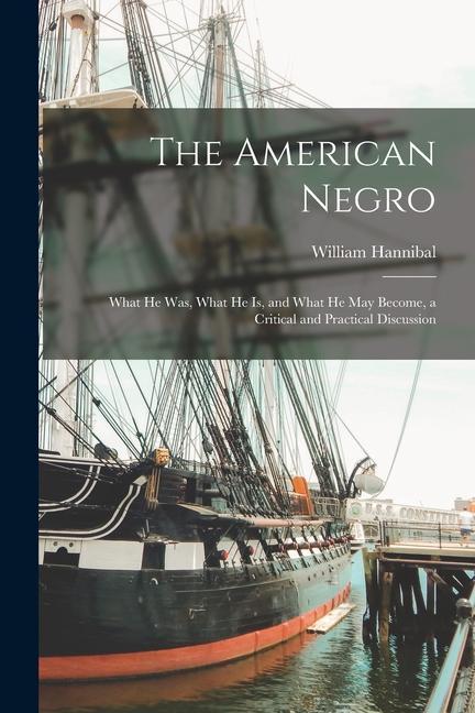 The American Negro: What He Was What He is and What He May Become a Critical and Practical Discussion