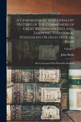 A Genealogical and Heraldic History of the Commoners of Great Britain and Ireland Enjoying Territorial Possessions Or High Official Rank: But Uninves