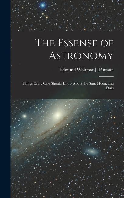 The Essense of Astronomy: Things Every One Should Know About the Sun Moon and Stars